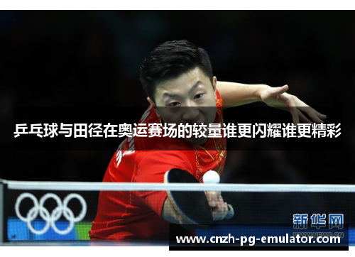 乒乓球与田径在奥运赛场的较量谁更闪耀谁更精彩 乒乓球与田径在奥运赛场的较量谁更闪耀谁更精彩