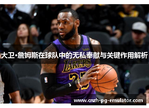 大卫·詹姆斯在球队中的无私奉献与关键作用解析 大卫·詹姆斯在球队中的无私奉献与关键作用解析