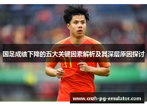 国足成绩下降的五大关键因素解析及其深层原因探讨 国足成绩下降的五大关键因素解析及其深层原因探讨