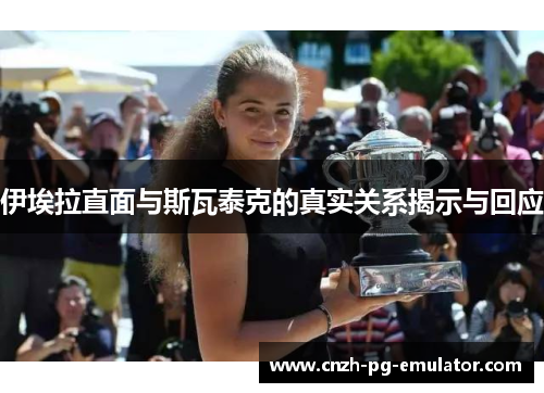 伊埃拉直面与斯瓦泰克的真实关系揭示与回应 伊埃拉直面与斯瓦泰克的真实关系揭示与回应