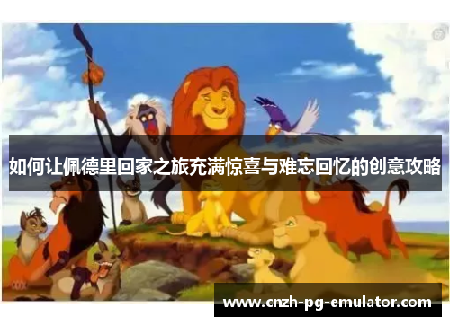 如何让佩德里回家之旅充满惊喜与难忘回忆的创意攻略 如何让佩德里回家之旅充满惊喜与难忘回忆的创意攻略