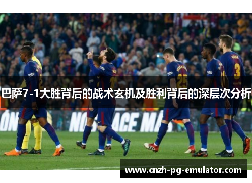 巴萨7-1大胜背后的战术玄机及胜利背后的深层次分析 巴萨7-1大胜背后的战术玄机及胜利背后的深层次分析