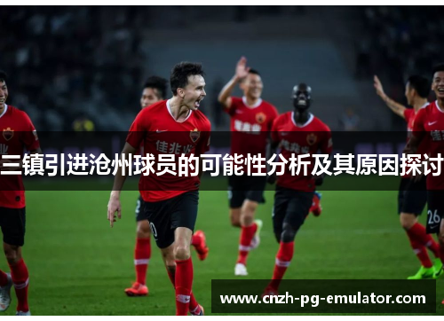 三镇引进沧州球员的可能性分析及其原因探讨 三镇引进沧州球员的可能性分析及其原因探讨