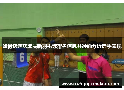 如何快速获取最新羽毛球排名信息并准确分析选手表现 如何快速获取最新羽毛球排名信息并准确分析选手表现