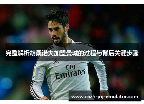 完整解析胡桑诺夫加盟曼城的过程与背后关键步骤 完整解析胡桑诺夫加盟曼城的过程与背后关键步骤
