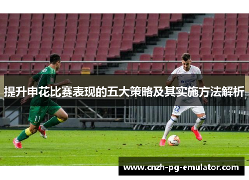 提升申花比赛表现的五大策略及其实施方法解析 提升申花比赛表现的五大策略及其实施方法解析