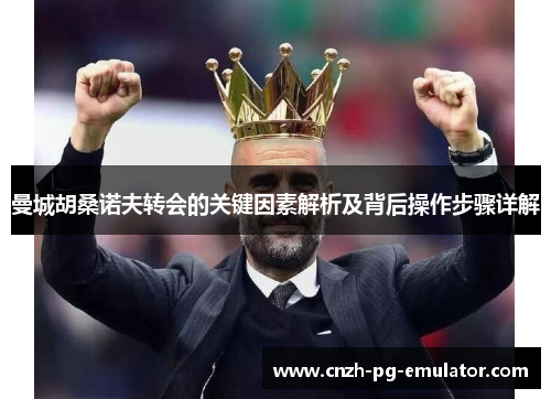 曼城胡桑诺夫转会的关键因素解析及背后操作步骤详解