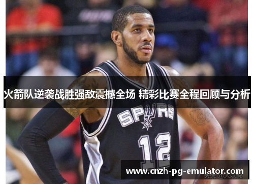 火箭队逆袭战胜强敌震撼全场 精彩比赛全程回顾与分析 火箭队逆袭战胜强敌震撼全场 精彩比赛全程回顾与分析