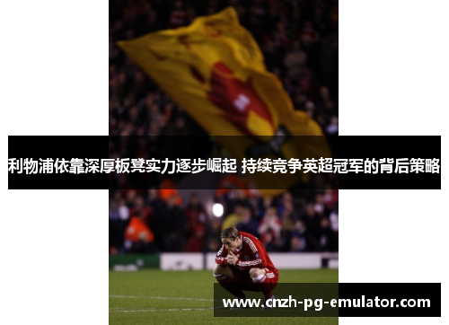 利物浦依靠深厚板凳实力逐步崛起 持续竞争英超冠军的背后策略 利物浦依靠深厚板凳实力逐步崛起 持续竞争英超冠军的背后策略