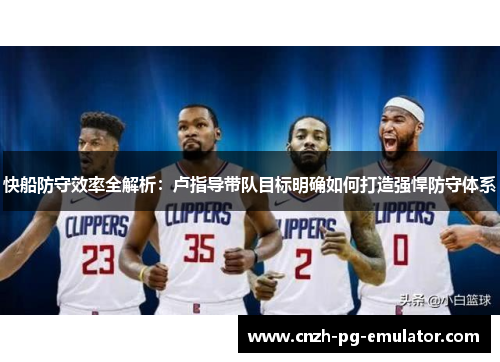 快船防守效率全解析:卢指导带队目标明确如何打造强悍防守体系 快船防守效率全解析:卢指导带队目标明确如何打造强悍防守体系