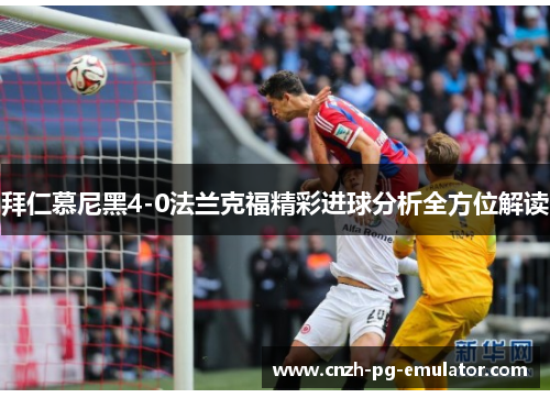 拜仁慕尼黑4-0法兰克福精彩进球分析全方位解读 拜仁慕尼黑4-0法兰克福精彩进球分析全方位解读