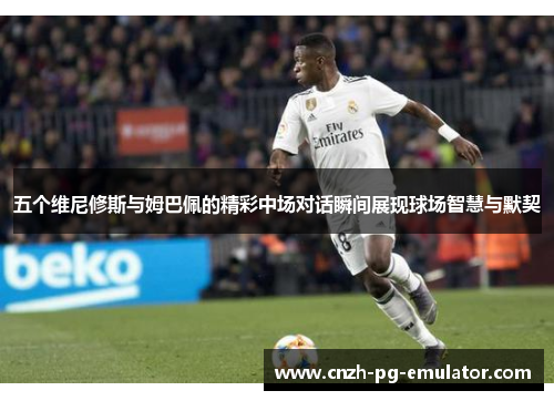 五个维尼修斯与姆巴佩的精彩中场对话瞬间展现球场智慧与默契 五个维尼修斯与姆巴佩的精彩中场对话瞬间展现球场智慧与默契