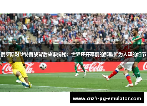 俄罗斯对沙特首战背后故事揭秘:世界杯开幕前的那些鲜为人知的细节 俄罗斯对沙特首战背后故事揭秘:世界杯开幕前的那些鲜为人知的细节
