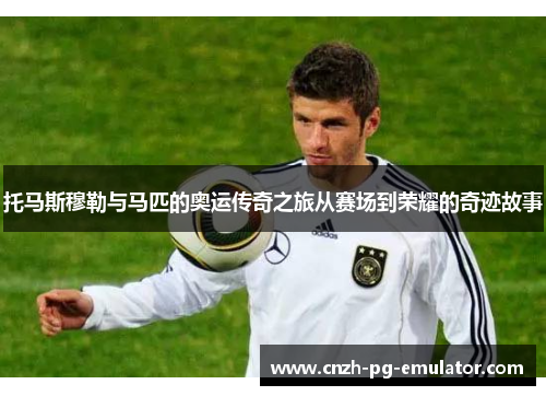 托马斯穆勒与马匹的奥运传奇之旅从赛场到荣耀的奇迹故事 托马斯穆勒与马匹的奥运传奇之旅从赛场到荣耀的奇迹故事