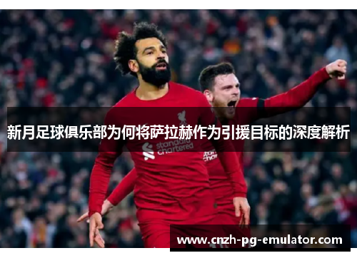新月足球俱乐部为何将萨拉赫作为引援目标的深度解析 新月足球俱乐部为何将萨拉赫作为引援目标的深度解析