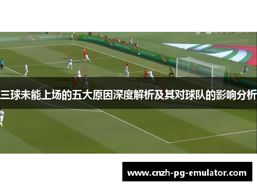 三球未能上场的五大原因深度解析及其对球队的影响分析 三球未能上场的五大原因深度解析及其对球队的影响分析