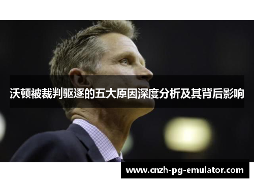 沃顿被裁判驱逐的五大原因深度分析及其背后影响 沃顿被裁判驱逐的五大原因深度分析及其背后影响