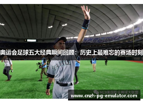 奥运会足球五大经典瞬间回顾:历史上最难忘的赛场时刻 奥运会足球五大经典瞬间回顾:历史上最难忘的赛场时刻