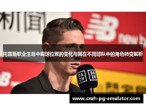 托雷斯职业生涯中踢球位置的变化与其在不同球队中的角色转变解析 托雷斯职业生涯中踢球位置的变化与其在不同球队中的角色转变解析