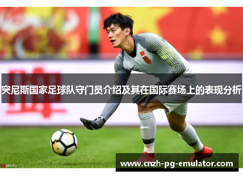 突尼斯国家足球队守门员介绍及其在国际赛场上的表现分析 突尼斯国家足球队守门员介绍及其在国际赛场上的表现分析