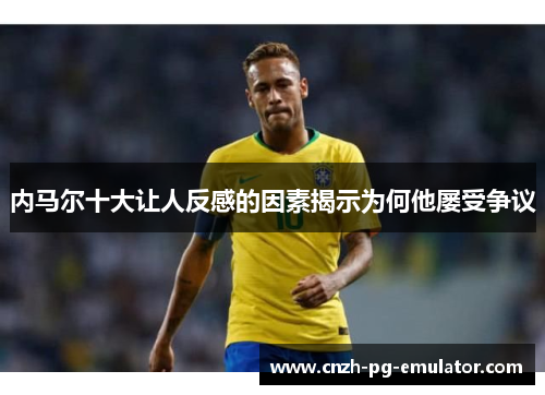 内马尔十大让人反感的因素揭示为何他屡受争议 内马尔十大让人反感的因素揭示为何他屡受争议