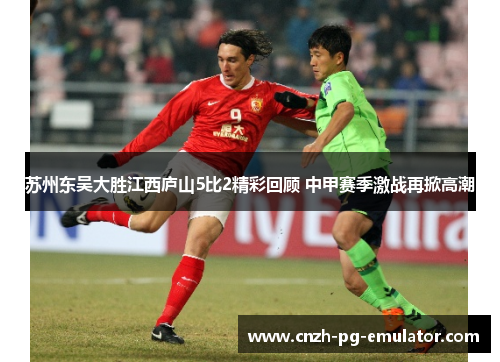 苏州东吴大胜江西庐山5比2精彩回顾 中甲赛季激战再掀高潮 苏州东吴大胜江西庐山5比2精彩回顾 中甲赛季激战再掀高潮