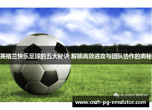 英格兰快乐足球的五大秘诀 解锁高效进攻与团队协作的奥秘