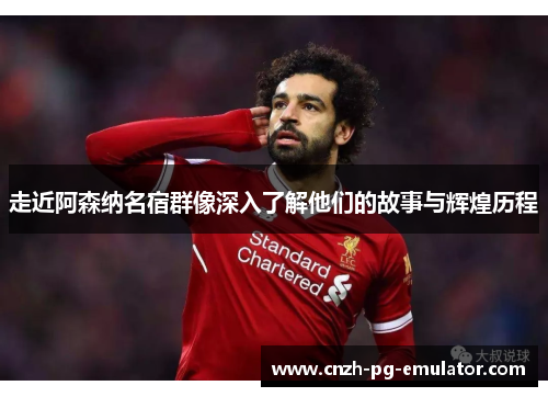 走近阿森纳名宿群像深入了解他们的故事与辉煌历程 走近阿森纳名宿群像深入了解他们的故事与辉煌历程