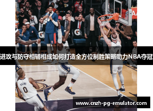 进攻与防守相辅相成如何打造全方位制胜策略助力NBA夺冠