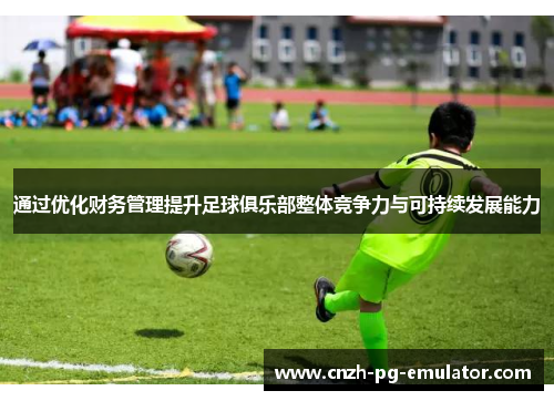 通过优化财务管理提升足球俱乐部整体竞争力与可持续发展能力 通过优化财务管理提升足球俱乐部整体竞争力与可持续发展能力