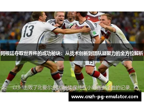 阿根廷夺取世界杯的成功秘诀:从战术创新到团队凝聚力的全方位解析 阿根廷夺取世界杯的成功秘诀:从战术创新到团队凝聚力的全方位解析