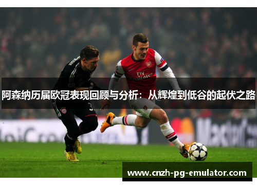 阿森纳历届欧冠表现回顾与分析：从辉煌到低谷的起伏之路
