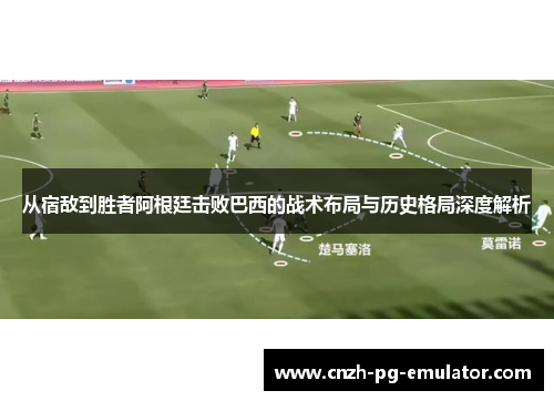 从宿敌到胜者阿根廷击败巴西的战术布局与历史格局深度解析