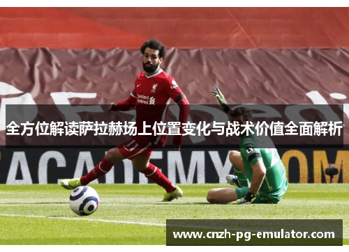 全方位解读萨拉赫场上位置变化与战术价值全面解析