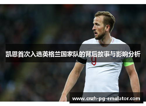 凯恩首次入选英格兰国家队的背后故事与影响分析