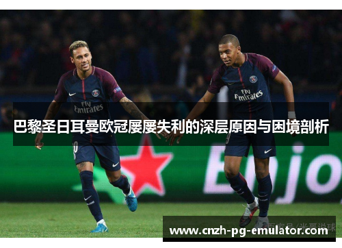 巴黎圣日耳曼欧冠屡屡失利的深层原因与困境剖析 巴黎圣日耳曼欧冠屡屡失利的深层原因与困境剖析