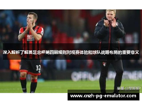 深入解析了解英足总杯第四圈规则对观赛体验和球队战略布局的重要意义 深入解析了解英足总杯第四圈规则对观赛体验和球队战略布局的重要意义