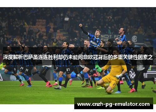 深度解析巴萨虽连连胜利却仍未能问鼎欧冠背后的多重关键性因素之