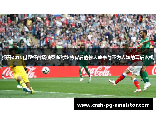 揭开2018世界杯首场俄罗斯对沙特背后的惊人故事与不为人知的幕后玄机 揭开2018世界杯首场俄罗斯对沙特背后的惊人故事与不为人知的幕后玄机