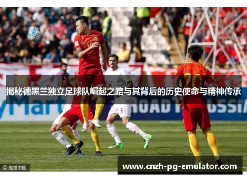 揭秘德黑兰独立足球队崛起之路与其背后的历史使命与精神传承