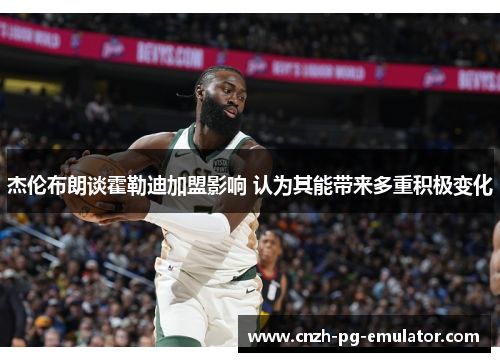 杰伦布朗谈霍勒迪加盟影响 认为其能带来多重积极变化 杰伦布朗谈霍勒迪加盟影响 认为其能带来多重积极变化