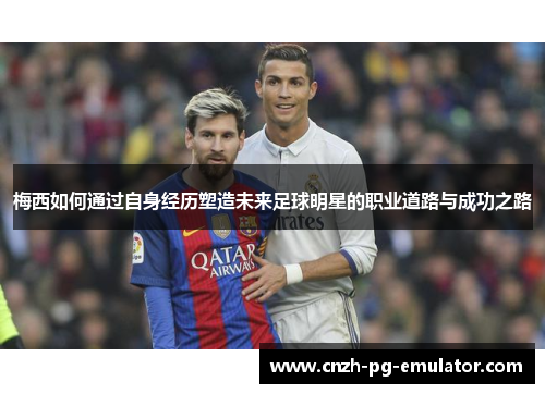 梅西如何通过自身经历塑造未来足球明星的职业道路与成功之路 梅西如何通过自身经历塑造未来足球明星的职业道路与成功之路