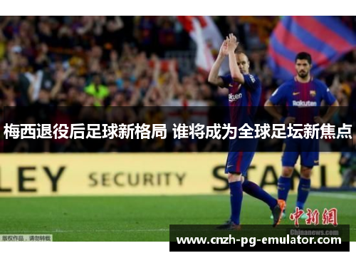 梅西退役后足球新格局 谁将成为全球足坛新焦点 梅西退役后足球新格局 谁将成为全球足坛新焦点