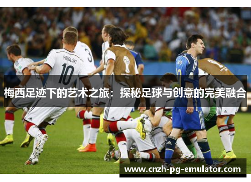 梅西足迹下的艺术之旅:探秘足球与创意的完美融合 梅西足迹下的艺术之旅:探秘足球与创意的完美融合