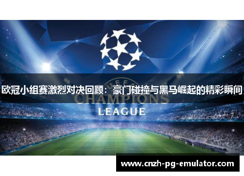 欧冠小组赛激烈对决回顾:豪门碰撞与黑马崛起的精彩瞬间 欧冠小组赛激烈对决回顾:豪门碰撞与黑马崛起的精彩瞬间