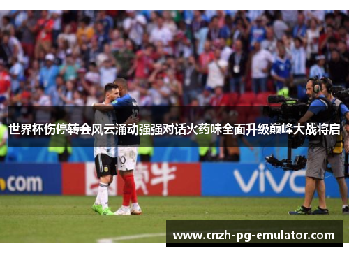 世界杯伤停转会风云涌动强强对话火药味全面升级巅峰大战将启