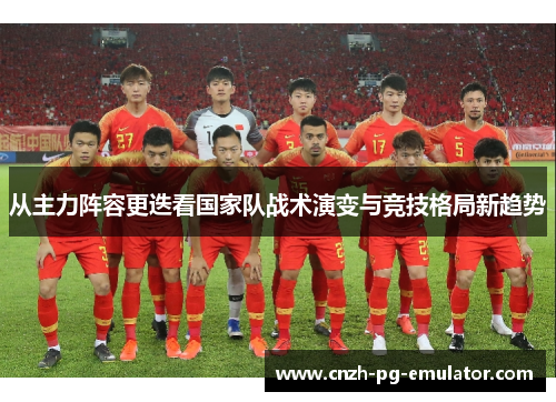 从主力阵容更迭看国家队战术演变与竞技格局新趋势 从主力阵容更迭看国家队战术演变与竞技格局新趋势