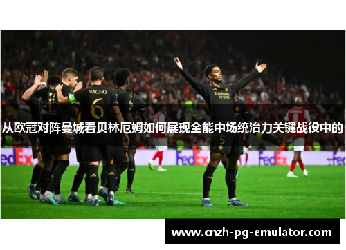 从欧冠对阵曼城看贝林厄姆如何展现全能中场统治力关键战役中的