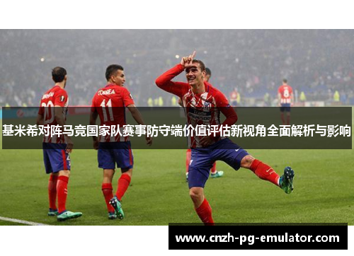 基米希对阵马竞国家队赛事防守端价值评估新视角全面解析与影响
