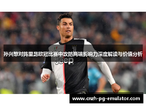 孙兴慜对阵里昂欧冠比赛中攻防两端影响力深度解读与价值分析